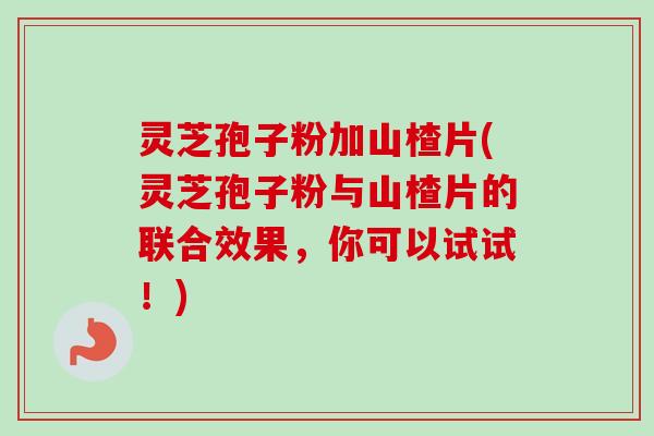 灵芝孢子粉加山楂片(灵芝孢子粉与山楂片的联合效果,你可以试试!)-第1张图片-卓越灵芝孢子粉 灵芝孢子粉加山楂片(灵芝孢子粉与山楂片的联合效果,你可以试试!)-第1张图片-卓越灵芝孢子粉