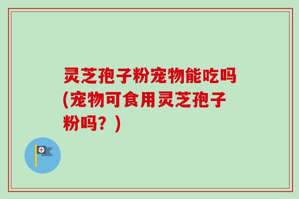 灵芝孢子粉宠物能吃吗(宠物可食用灵芝孢子粉吗?)-第1张图片-卓越灵芝孢子粉 灵芝孢子粉宠物能吃吗(宠物可食用灵芝孢子粉吗?)-第1张图片-卓越灵芝孢子粉