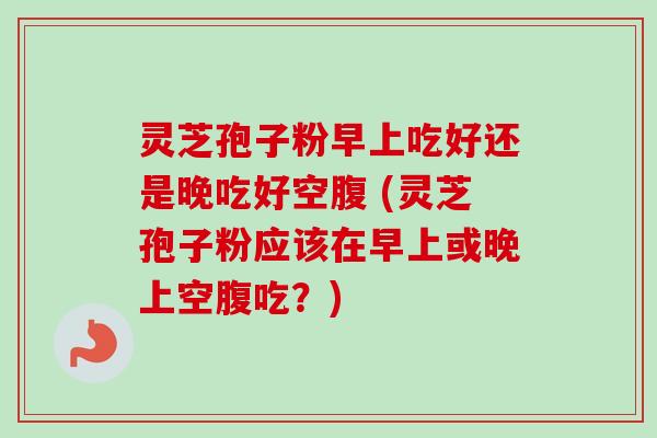 灵芝孢子粉早上吃好还是晚吃好空腹 (灵芝孢子粉应该在早上或晚上空腹吃?)-第1张图片-卓越灵芝孢子粉 灵芝孢子粉早上吃好还是晚吃好空腹 (灵芝孢子粉应该在早上或晚上空腹吃?)-第1张图片-卓越灵芝孢子粉