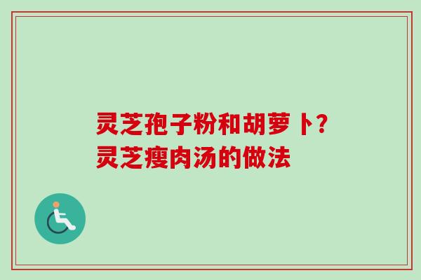 灵芝孢子粉和胡萝卜？灵芝瘦肉汤的做法-第1张图片-卓越灵芝孢子粉