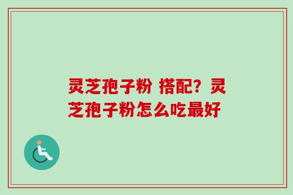 灵芝孢子粉 搭配？灵芝孢子粉怎么吃最好-第1张图片-卓越灵芝孢子粉