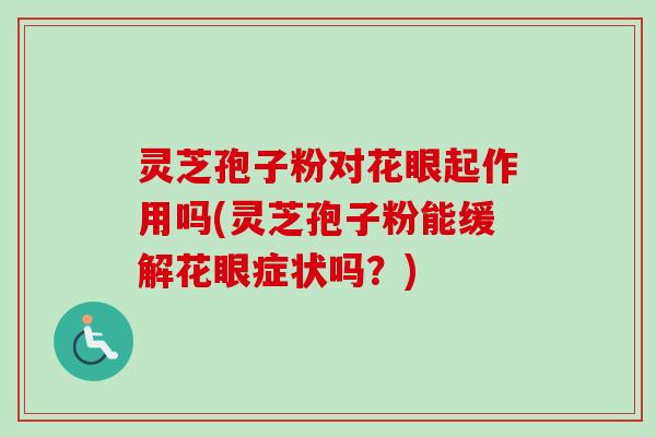 灵芝孢子粉对花眼起作用吗(灵芝孢子粉能缓解花眼症状吗?)-第1张图片-卓越灵芝孢子粉 灵芝孢子粉对花眼起作用吗(灵芝孢子粉能缓解花眼症状吗?)-第1张图片-卓越灵芝孢子粉