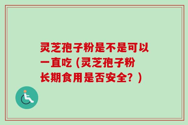 灵芝孢子粉是不是可以一直吃 (灵芝孢子粉长期食用是否安全?)-第1张图片-卓越灵芝孢子粉 灵芝孢子粉是不是可以一直吃 (灵芝孢子粉长期食用是否安全?)-第1张图片-卓越灵芝孢子粉
