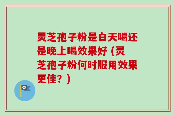 灵芝孢子粉是白天喝还是晚上喝效果好 (灵芝孢子粉何时服用效果更佳？)-第1张图片-卓越灵芝孢子粉