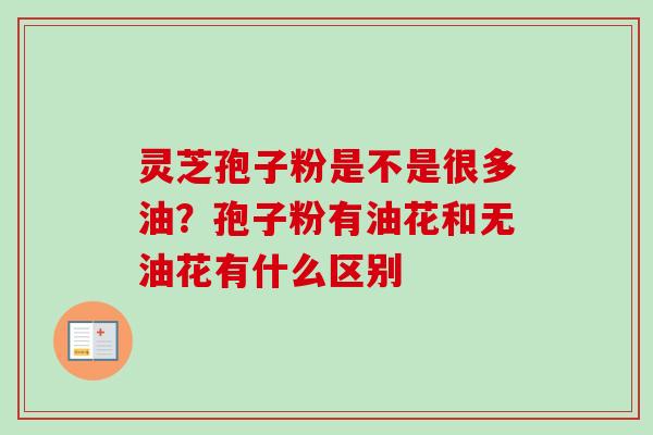 灵芝孢子粉是不是很多油?孢子粉有油花和无油花有什么区别-第1张图片-卓越灵芝孢子粉 灵芝孢子粉是不是很多油?孢子粉有油花和无油花有什么区别-第1张图片-卓越灵芝孢子粉