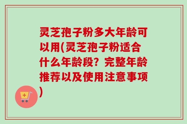 灵芝孢子粉多大年龄可以用(灵芝孢子粉适合什么年龄段?完整年龄推荐以及使用注意事项)-第1张图片-卓越灵芝孢子粉 灵芝孢子粉多大年龄可以用(灵芝孢子粉适合什么年龄段?完整年龄推荐以及使用注意事项)-第1张图片-卓越灵芝孢子粉