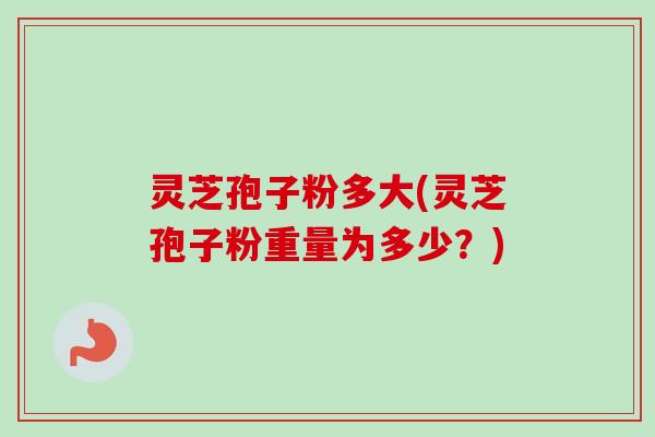 灵芝孢子粉多大(灵芝孢子粉重量为多少?)-第1张图片-卓越灵芝孢子粉 灵芝孢子粉多大(灵芝孢子粉重量为多少?)-第1张图片-卓越灵芝孢子粉