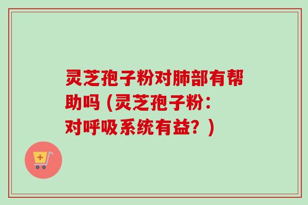 灵芝孢子粉对肺部有帮助吗 (灵芝孢子粉:对呼吸系统有益?)-第1张图片-卓越灵芝孢子粉 灵芝孢子粉对肺部有帮助吗 (灵芝孢子粉:对呼吸系统有益?)-第1张图片-卓越灵芝孢子粉