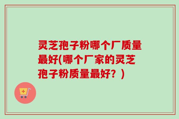 灵芝孢子粉哪个厂质量最好(哪个厂家的灵芝孢子粉质量最好？)-第1张图片-卓越灵芝孢子粉
