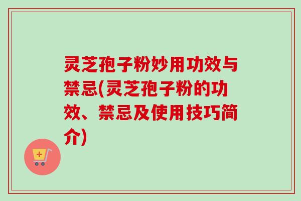 灵芝孢子粉妙用功效与禁忌(灵芝孢子粉的功效、禁忌及使用技巧简介)-第1张图片-卓越灵芝孢子粉