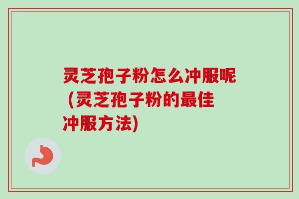 灵芝孢子粉怎么冲服呢 (灵芝孢子粉的最佳冲服方法)-第1张图片-卓越灵芝孢子粉 灵芝孢子粉怎么冲服呢 (灵芝孢子粉的最佳冲服方法)-第1张图片-卓越灵芝孢子粉