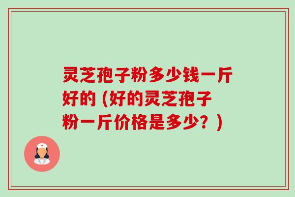 灵芝孢子粉多少钱一斤好的 (好的灵芝孢子粉一斤价格是多少?)-第1张图片-卓越灵芝孢子粉 灵芝孢子粉多少钱一斤好的 (好的灵芝孢子粉一斤价格是多少?)-第1张图片-卓越灵芝孢子粉