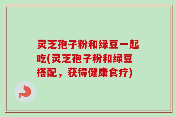 灵芝孢子粉和绿豆一起吃(灵芝孢子粉和绿豆搭配,获得健康食疗)-第1张图片-卓越灵芝孢子粉 灵芝孢子粉和绿豆一起吃(灵芝孢子粉和绿豆搭配,获得健康食疗)-第1张图片-卓越灵芝孢子粉