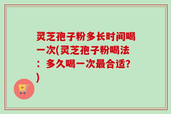 灵芝孢子粉多长时间喝一次(灵芝孢子粉喝法:多久喝一次最合适?)-第1张图片-卓越灵芝孢子粉 灵芝孢子粉多长时间喝一次(灵芝孢子粉喝法:多久喝一次最合适?)-第1张图片-卓越灵芝孢子粉