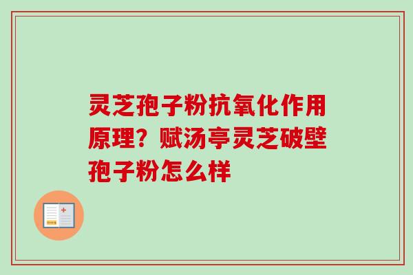 灵芝孢子粉抗氧化作用原理？赋汤亭灵芝破壁孢子粉怎么样-第1张图片-卓越灵芝孢子粉