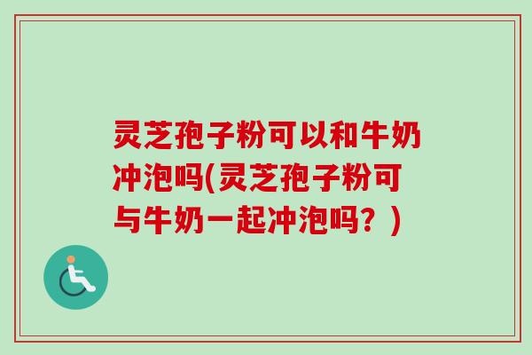 灵芝孢子粉可以和牛奶冲泡吗(灵芝孢子粉可与牛奶一起冲泡吗？)-第1张图片-卓越灵芝孢子粉