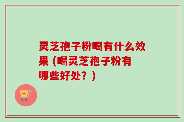 灵芝孢子粉喝有什么效果 (喝灵芝孢子粉有哪些好处?)-第1张图片-卓越灵芝孢子粉 灵芝孢子粉喝有什么效果 (喝灵芝孢子粉有哪些好处?)-第1张图片-卓越灵芝孢子粉