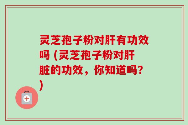 灵芝孢子粉对肝有功效吗 (灵芝孢子粉对肝脏的功效，你知道吗？)-第1张图片-卓越灵芝孢子粉
