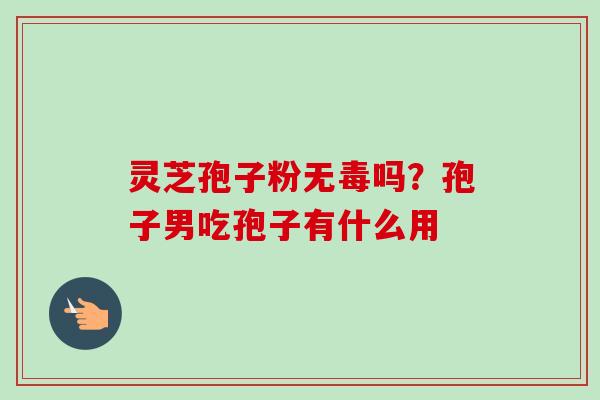 灵芝孢子粉无毒吗?孢子男吃孢子有什么用-第1张图片-卓越灵芝孢子粉 灵芝孢子粉无毒吗?孢子男吃孢子有什么用-第1张图片-卓越灵芝孢子粉
