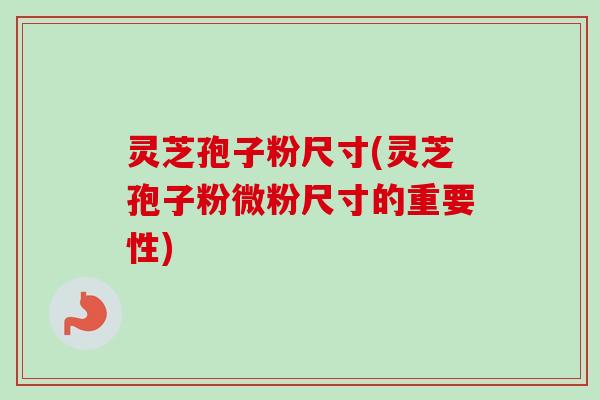 灵芝孢子粉尺寸(灵芝孢子粉微粉尺寸的重要性)-第1张图片-卓越灵芝孢子粉 灵芝孢子粉尺寸(灵芝孢子粉微粉尺寸的重要性)-第1张图片-卓越灵芝孢子粉