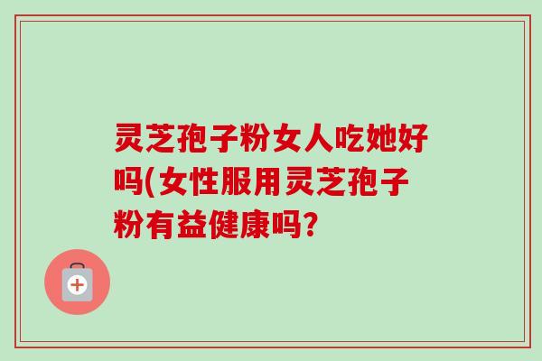灵芝孢子粉女人吃她好吗(女性服用灵芝孢子粉有益健康吗?-第1张图片-卓越灵芝孢子粉 灵芝孢子粉女人吃她好吗(女性服用灵芝孢子粉有益健康吗?-第1张图片-卓越灵芝孢子粉