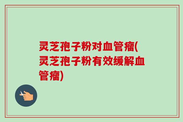 灵芝孢子粉对血管瘤(灵芝孢子粉有效缓解血管瘤)-第1张图片-卓越灵芝孢子粉 灵芝孢子粉对血管瘤(灵芝孢子粉有效缓解血管瘤)-第1张图片-卓越灵芝孢子粉