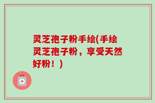 灵芝孢子粉手绘(手绘灵芝孢子粉，享受天然好粉！)-第1张图片-卓越灵芝孢子粉
