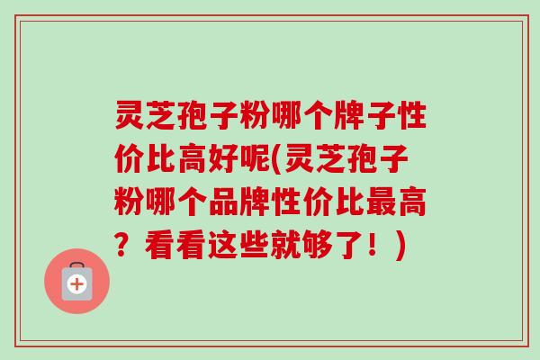 灵芝孢子粉哪个牌子性价比高好呢(灵芝孢子粉哪个品牌性价比最高？看看这些就够了！)-第1张图片-卓越灵芝孢子粉
