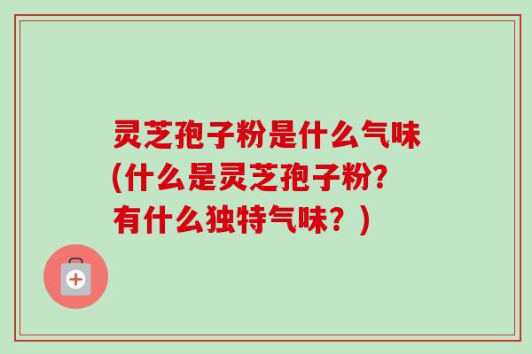 灵芝孢子粉是什么气味(什么是灵芝孢子粉?有什么独特气味?)-第1张图片-卓越灵芝孢子粉 灵芝孢子粉是什么气味(什么是灵芝孢子粉?有什么独特气味?)-第1张图片-卓越灵芝孢子粉