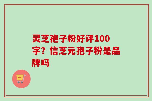 灵芝孢子粉好评100字?信芝元孢子粉是品牌吗-第1张图片-卓越灵芝孢子粉 灵芝孢子粉好评100字?信芝元孢子粉是品牌吗-第1张图片-卓越灵芝孢子粉