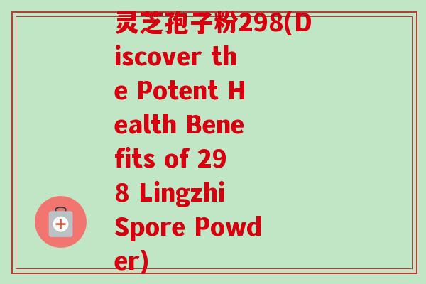 灵芝孢子粉298(Discover the Potent Health Benefits of 298 Lingzhi Spore Powder)-第1张图片-卓越灵芝孢子粉