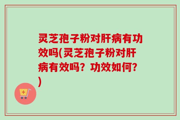 灵芝孢子粉对肝病有功效吗(灵芝孢子粉对肝病有效吗？功效如何？)-第1张图片-卓越灵芝孢子粉