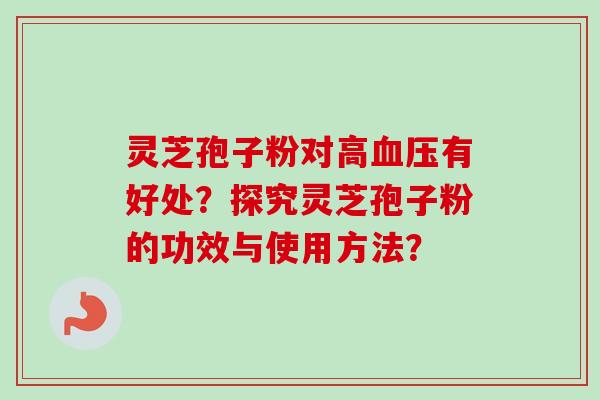灵芝孢子粉对高血压有好处?探究灵芝孢子粉的功效与使用方法?-第1张图片-卓越灵芝孢子粉 灵芝孢子粉对高血压有好处?探究灵芝孢子粉的功效与使用方法?-第1张图片-卓越灵芝孢子粉