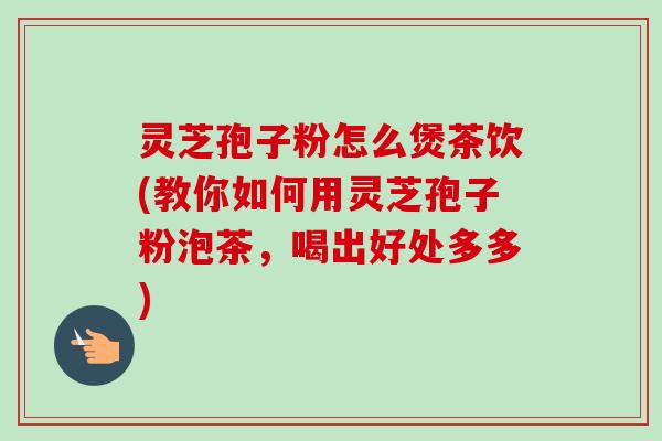 灵芝孢子粉怎么煲茶饮(教你如何用灵芝孢子粉泡茶,喝出好处多多)-第1张图片-卓越灵芝孢子粉 灵芝孢子粉怎么煲茶饮(教你如何用灵芝孢子粉泡茶,喝出好处多多)-第1张图片-卓越灵芝孢子粉