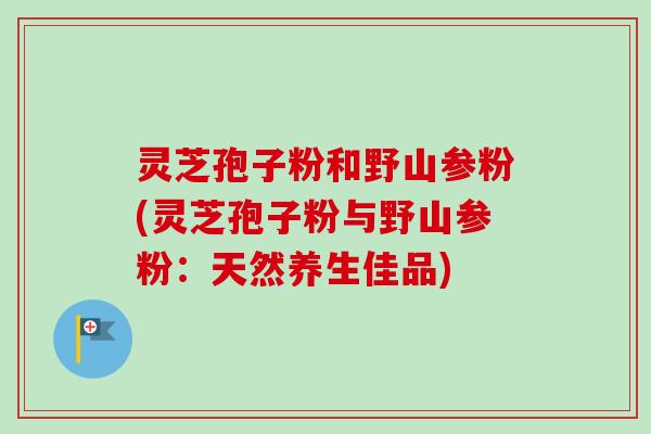 灵芝孢子粉和野山参粉(灵芝孢子粉与野山参粉:天然养生佳品)-第1张图片-卓越灵芝孢子粉 灵芝孢子粉和野山参粉(灵芝孢子粉与野山参粉:天然养生佳品)-第1张图片-卓越灵芝孢子粉