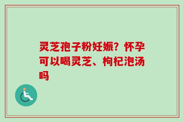 灵芝孢子粉妊娠?怀孕可以喝灵芝、枸杞泡汤吗-第1张图片-卓越灵芝孢子粉 灵芝孢子粉妊娠?怀孕可以喝灵芝、枸杞泡汤吗-第1张图片-卓越灵芝孢子粉