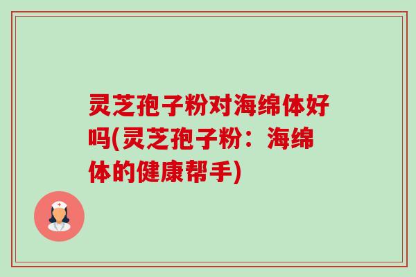 灵芝孢子粉对海绵体好吗(灵芝孢子粉:海绵体的健康帮手)-第1张图片-卓越灵芝孢子粉 灵芝孢子粉对海绵体好吗(灵芝孢子粉:海绵体的健康帮手)-第1张图片-卓越灵芝孢子粉