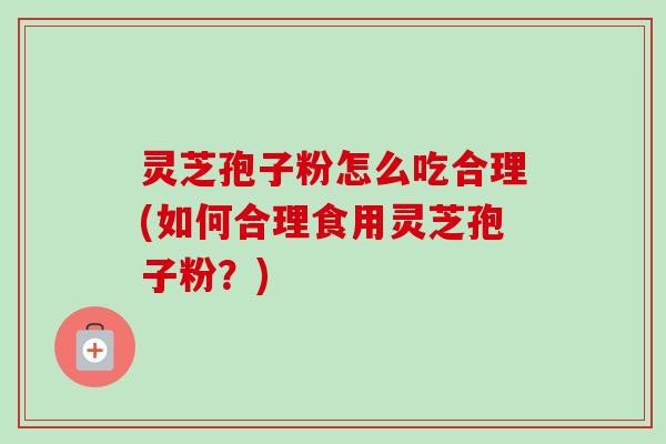 灵芝孢子粉怎么吃合理(如何合理食用灵芝孢子粉?)-第1张图片-卓越灵芝孢子粉 灵芝孢子粉怎么吃合理(如何合理食用灵芝孢子粉?)-第1张图片-卓越灵芝孢子粉