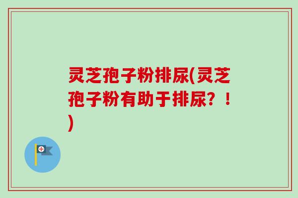 灵芝孢子粉排尿(灵芝孢子粉有助于排尿?!)-第1张图片-卓越灵芝孢子粉 灵芝孢子粉排尿(灵芝孢子粉有助于排尿?!)-第1张图片-卓越灵芝孢子粉