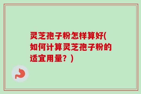 灵芝孢子粉怎样算好(如何计算灵芝孢子粉的适宜用量?)-第1张图片-卓越灵芝孢子粉 灵芝孢子粉怎样算好(如何计算灵芝孢子粉的适宜用量?)-第1张图片-卓越灵芝孢子粉