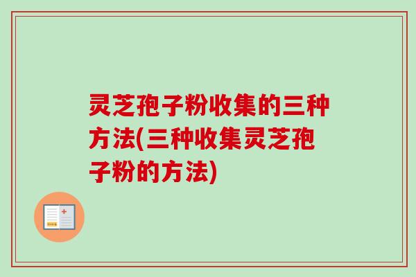 灵芝孢子粉收集的三种方法(三种收集灵芝孢子粉的方法)-第1张图片-卓越灵芝孢子粉
