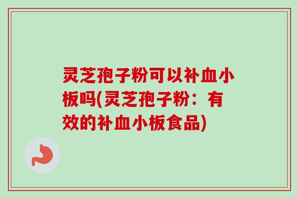 灵芝孢子粉可以补血小板吗(灵芝孢子粉:有效的补血小板食品)-第1张图片-卓越灵芝孢子粉 灵芝孢子粉可以补血小板吗(灵芝孢子粉:有效的补血小板食品)-第1张图片-卓越灵芝孢子粉