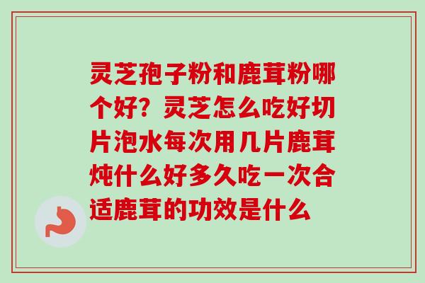灵芝孢子粉和鹿茸粉哪个好?灵芝怎么吃好切片泡水每次用几片鹿茸炖什么好多久吃一次合适鹿茸的功效是什么-第1张图片-卓越灵芝孢子粉 灵芝孢子粉和鹿茸粉哪个好?灵芝怎么吃好切片泡水每次用几片鹿茸炖什么好多久吃一次合适鹿茸的功效是什么-第1张图片-卓越灵芝孢子粉