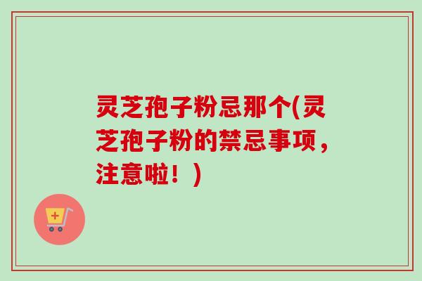 灵芝孢子粉忌那个(灵芝孢子粉的禁忌事项，注意啦！)-第1张图片-卓越灵芝孢子粉