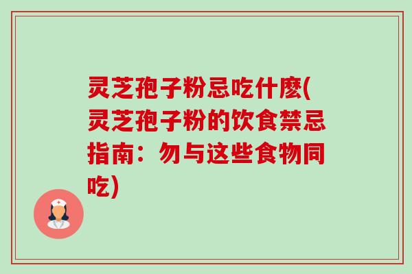 灵芝孢子粉忌吃什麽(灵芝孢子粉的饮食禁忌指南:勿与这些食物同吃)-第1张图片-卓越灵芝孢子粉 灵芝孢子粉忌吃什麽(灵芝孢子粉的饮食禁忌指南:勿与这些食物同吃)-第1张图片-卓越灵芝孢子粉