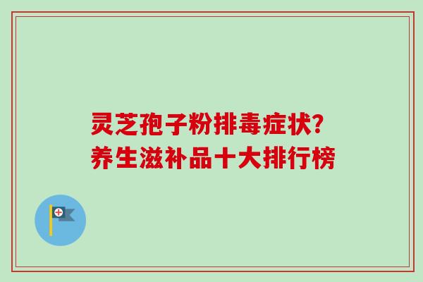 灵芝孢子粉排毒症状?养生滋补品十大排行榜-第1张图片-卓越灵芝孢子粉 灵芝孢子粉排毒症状?养生滋补品十大排行榜-第1张图片-卓越灵芝孢子粉