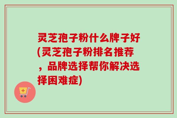 灵芝孢子粉什么牌子好(灵芝孢子粉排名推荐,品牌选择帮你解决选择困难症)-第2张图片-卓越灵芝孢子粉 灵芝孢子粉什么牌子好(灵芝孢子粉排名推荐,品牌选择帮你解决选择困难症)-第2张图片-卓越灵芝孢子粉