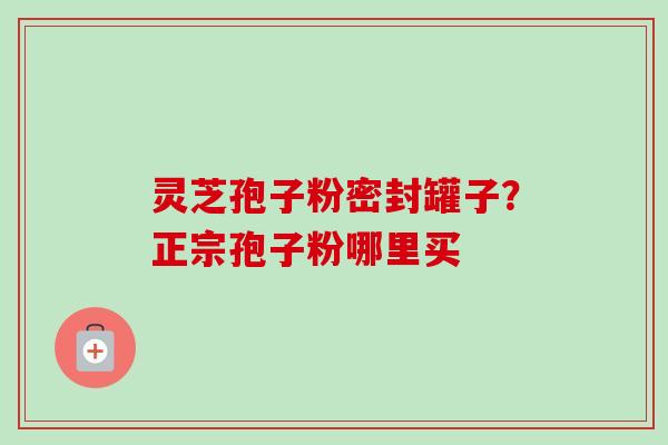 灵芝孢子粉密封罐子?正宗孢子粉哪里买-第1张图片-卓越灵芝孢子粉 灵芝孢子粉密封罐子?正宗孢子粉哪里买-第1张图片-卓越灵芝孢子粉