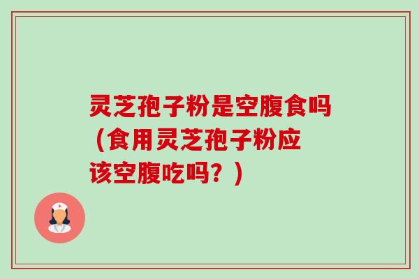 灵芝孢子粉是空腹食吗 (食用灵芝孢子粉应该空腹吃吗?)-第1张图片-卓越灵芝孢子粉 灵芝孢子粉是空腹食吗 (食用灵芝孢子粉应该空腹吃吗?)-第1张图片-卓越灵芝孢子粉