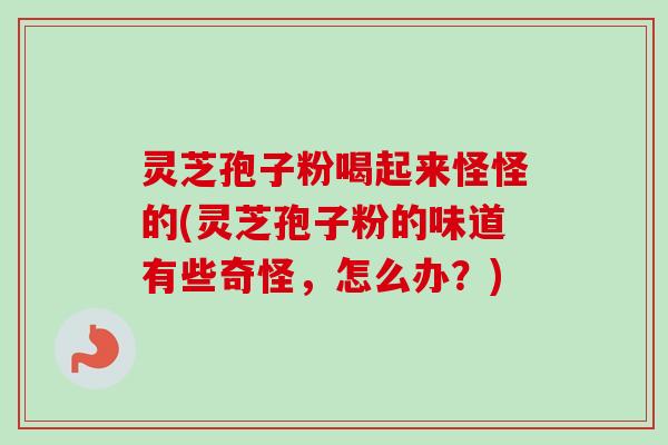 灵芝孢子粉喝起来怪怪的(灵芝孢子粉的味道有些奇怪,怎么办?)-第1张图片-卓越灵芝孢子粉 灵芝孢子粉喝起来怪怪的(灵芝孢子粉的味道有些奇怪,怎么办?)-第1张图片-卓越灵芝孢子粉